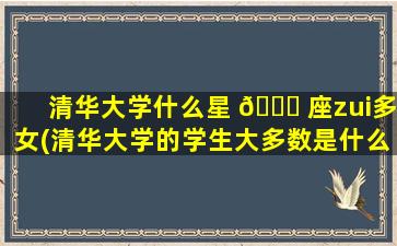 清华大学什么星 🍀 座zui
多女(清华大学的学生大多数是什么 🦢 星座)